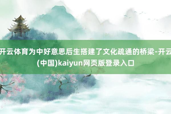 开云体育为中好意思后生搭建了文化疏通的桥梁-开云(中国)kaiyun网页版登录入口