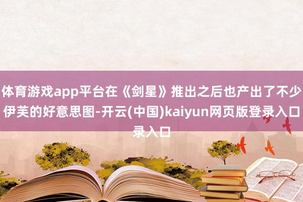 体育游戏app平台在《剑星》推出之后也产出了不少伊芙的好意思图-开云(中国)kaiyun网页版登录入口