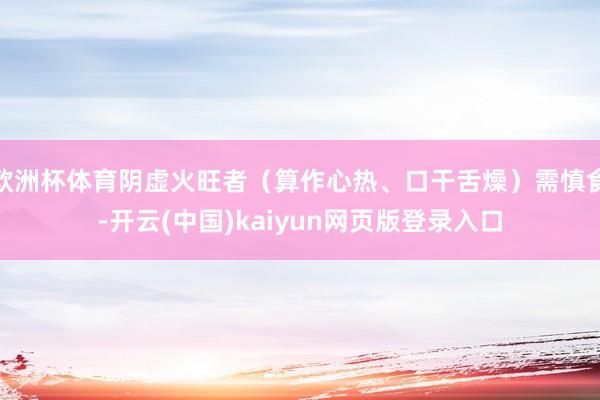 欧洲杯体育阴虚火旺者（算作心热、口干舌燥）需慎食-开云(中国)kaiyun网页版登录入口
