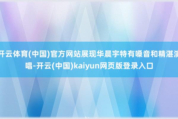 开云体育(中国)官方网站展现华晨宇特有嗓音和精湛演唱-开云(中国)kaiyun网页版登录入口