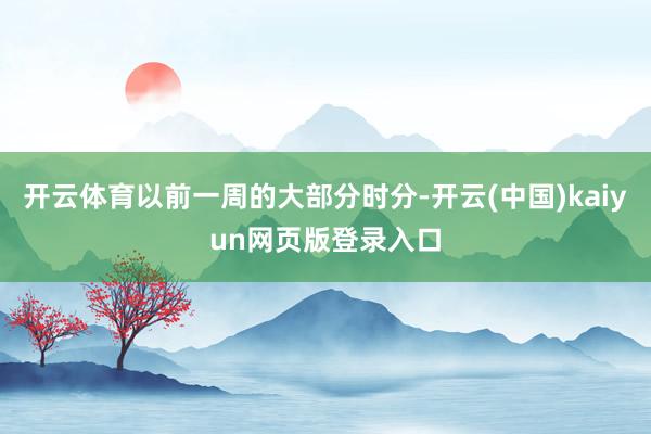开云体育以前一周的大部分时分-开云(中国)kaiyun网页版登录入口