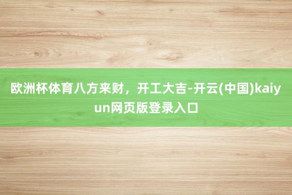 欧洲杯体育八方来财，开工大吉-开云(中国)kaiyun网页版登录入口