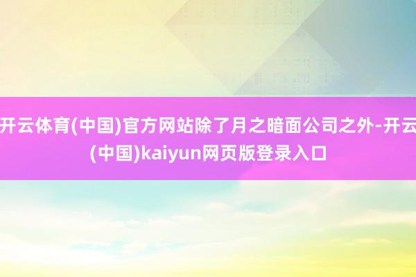 开云体育(中国)官方网站除了月之暗面公司之外-开云(中国)kaiyun网页版登录入口