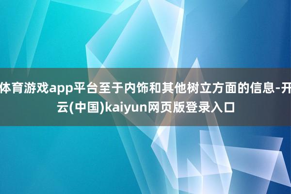 体育游戏app平台至于内饰和其他树立方面的信息-开云(中国)kaiyun网页版登录入口