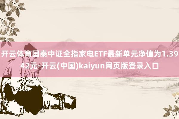 开云体育国泰中证全指家电ETF最新单元净值为1.3942元-开云(中国)kaiyun网页版登录入口