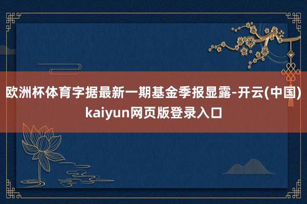 欧洲杯体育字据最新一期基金季报显露-开云(中国)kaiyun网页版登录入口