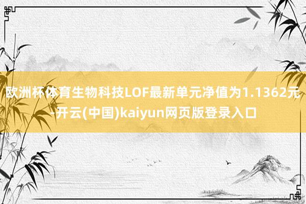 欧洲杯体育生物科技LOF最新单元净值为1.1362元-开云(中国)kaiyun网页版登录入口