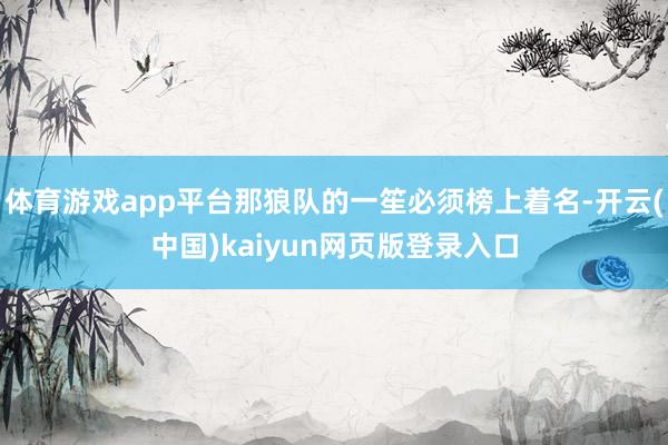 体育游戏app平台那狼队的一笙必须榜上着名-开云(中国)kaiyun网页版登录入口