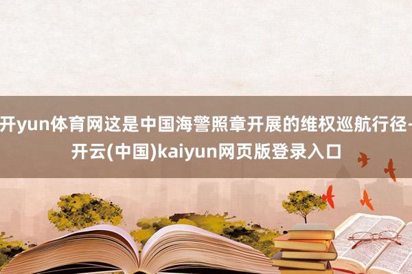 开yun体育网这是中国海警照章开展的维权巡航行径-开云(中国)kaiyun网页版登录入口