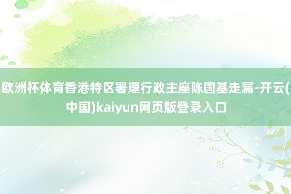 欧洲杯体育香港特区署理行政主座陈国基走漏-开云(中国)kaiyun网页版登录入口