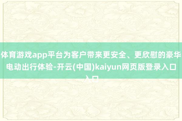 体育游戏app平台为客户带来更安全、更欣慰的豪华电动出行体验-开云(中国)kaiyun网页版登录入口
