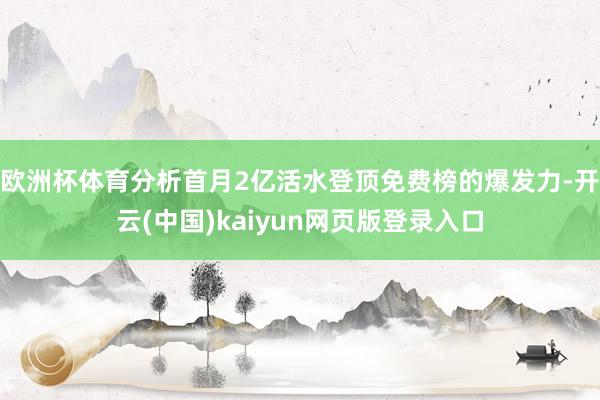 欧洲杯体育分析首月2亿活水登顶免费榜的爆发力-开云(中国)kaiyun网页版登录入口