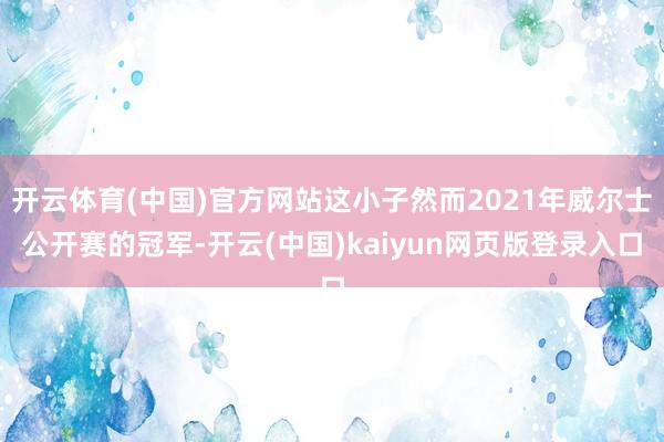 开云体育(中国)官方网站这小子然而2021年威尔士公开赛的冠军-开云(中国)kaiyun网页版登录入口