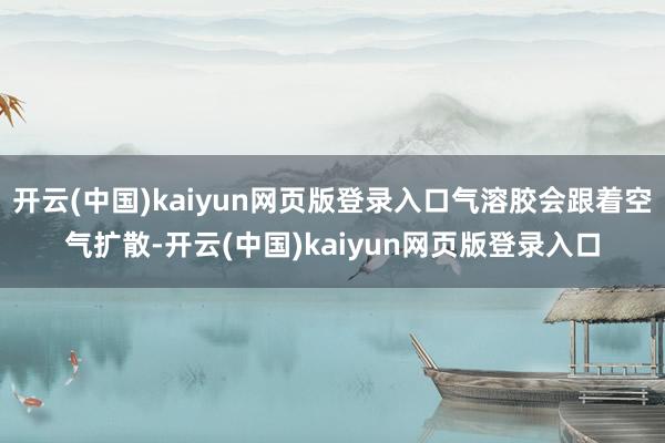 开云(中国)kaiyun网页版登录入口气溶胶会跟着空气扩散-开云(中国)kaiyun网页版登录入口