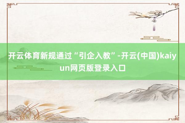 开云体育新规通过“引企入教”-开云(中国)kaiyun网页版登录入口