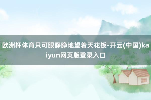 欧洲杯体育只可眼睁睁地望着天花板-开云(中国)kaiyun网页版登录入口