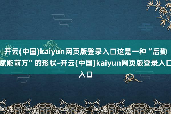 开云(中国)kaiyun网页版登录入口这是一种“后勤赋能前方”的形状-开云(中国)kaiyun网页版登录入口