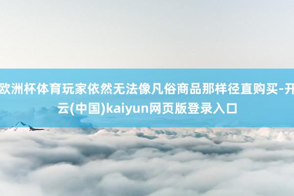 欧洲杯体育玩家依然无法像凡俗商品那样径直购买-开云(中国)kaiyun网页版登录入口