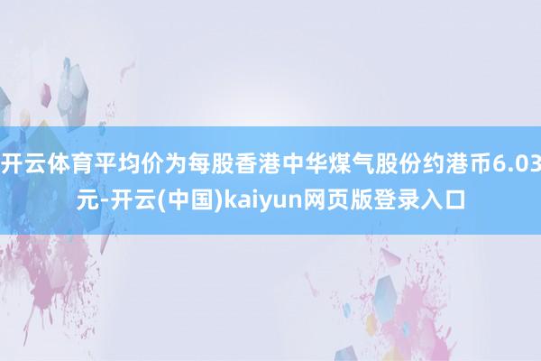 开云体育平均价为每股香港中华煤气股份约港币6.03元-开云(中国)kaiyun网页版登录入口