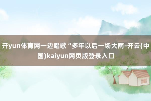 开yun体育网一边唱歌“多年以后一场大雨-开云(中国)kaiyun网页版登录入口