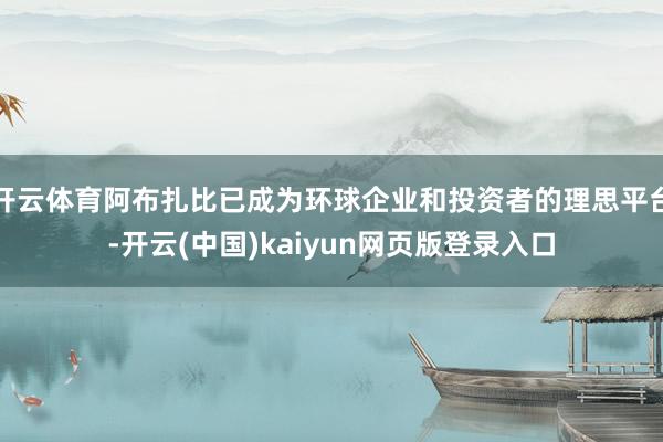 开云体育阿布扎比已成为环球企业和投资者的理思平台-开云(中国)kaiyun网页版登录入口