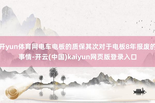 开yun体育网电车电板的质保其次对于电板8年报废的事情-开云(中国)kaiyun网页版登录入口