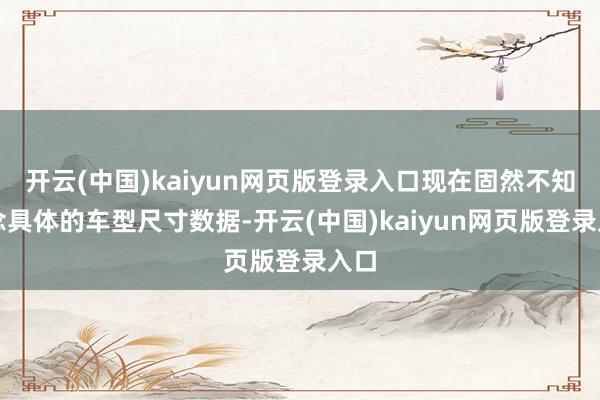 开云(中国)kaiyun网页版登录入口现在固然不知说念具体的车型尺寸数据-开云(中国)kaiyun网页版登录入口