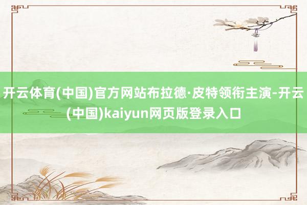 开云体育(中国)官方网站布拉德·皮特领衔主演-开云(中国)kaiyun网页版登录入口