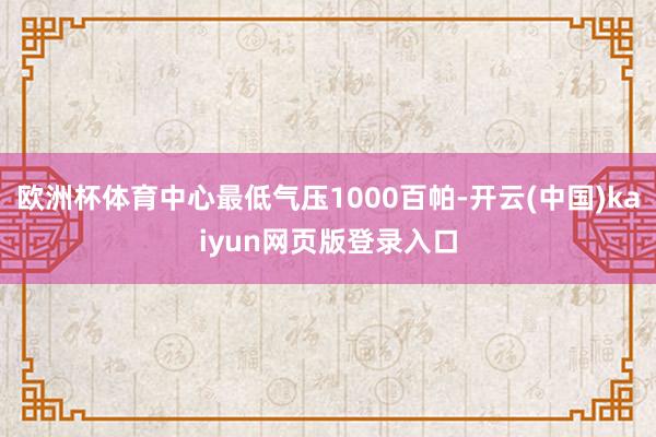 欧洲杯体育中心最低气压1000百帕-开云(中国)kaiyun网页版登录入口