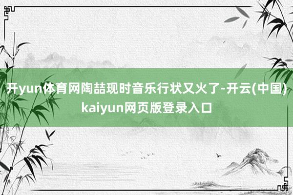 开yun体育网陶喆现时音乐行状又火了-开云(中国)kaiyun网页版登录入口