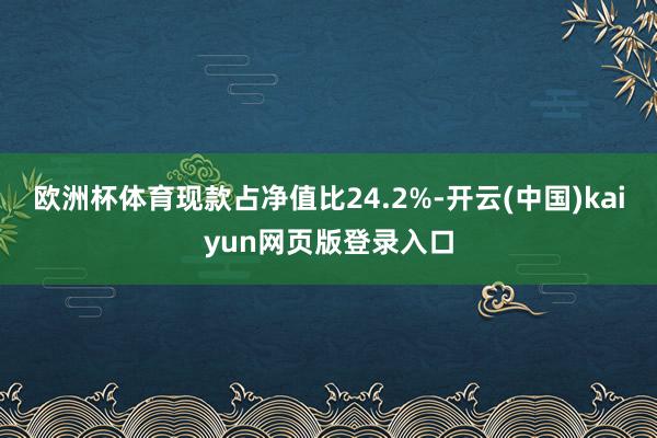 欧洲杯体育现款占净值比24.2%-开云(中国)kaiyun网页版登录入口