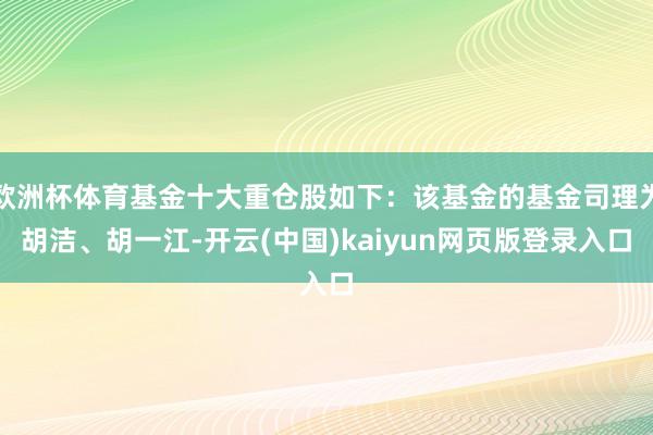 欧洲杯体育基金十大重仓股如下：该基金的基金司理为胡洁、胡一江-开云(中国)kaiyun网页版登录入口