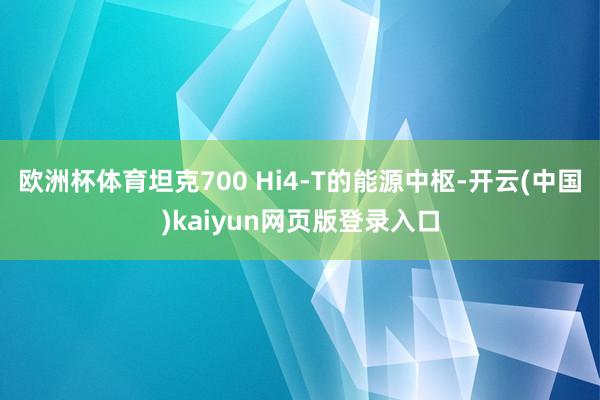 欧洲杯体育坦克700 Hi4-T的能源中枢-开云(中国)kaiyun网页版登录入口