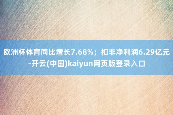 欧洲杯体育同比增长7.68%；扣非净利润6.29亿元-开云(中国)kaiyun网页版登录入口