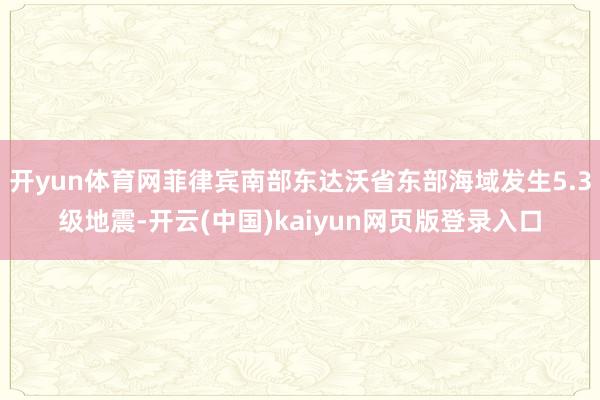 开yun体育网菲律宾南部东达沃省东部海域发生5.3级地震-开云(中国)kaiyun网页版登录入口