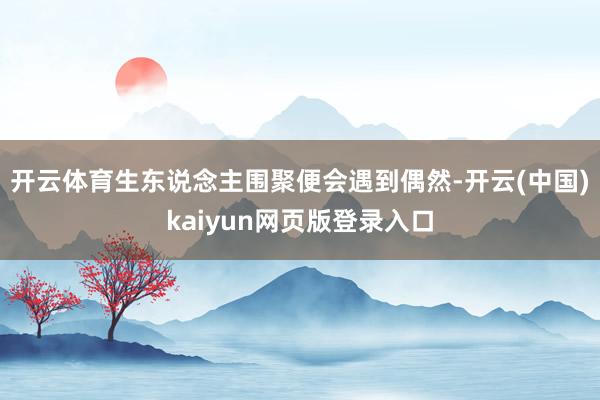 开云体育生东说念主围聚便会遇到偶然-开云(中国)kaiyun网页版登录入口