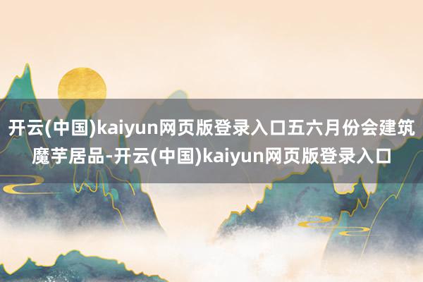 开云(中国)kaiyun网页版登录入口五六月份会建筑魔芋居品-开云(中国)kaiyun网页版登录入口