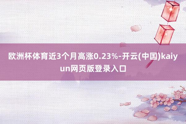 欧洲杯体育近3个月高涨0.23%-开云(中国)kaiyun网页版登录入口