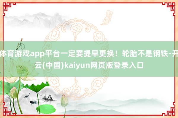 体育游戏app平台一定要提早更换！轮胎不是钢铁-开云(中国)kaiyun网页版登录入口