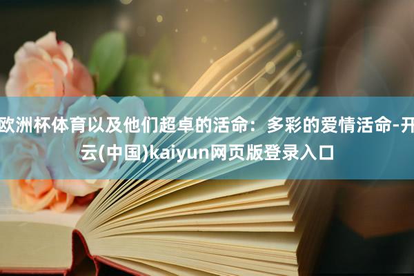 欧洲杯体育以及他们超卓的活命：多彩的爱情活命-开云(中国)kaiyun网页版登录入口