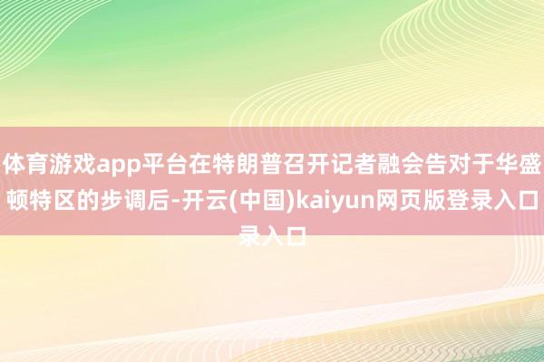 体育游戏app平台在特朗普召开记者融会告对于华盛顿特区的步调后-开云(中国)kaiyun网页版登录入口