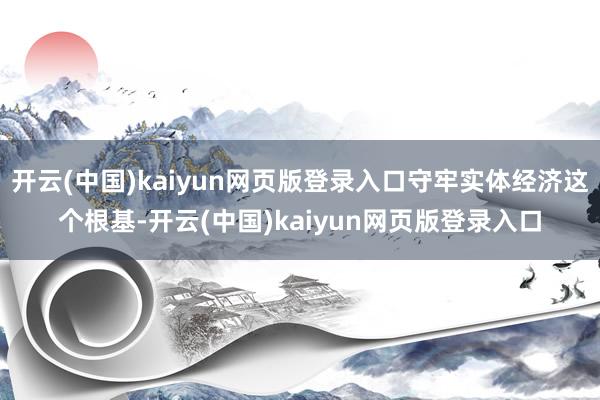 开云(中国)kaiyun网页版登录入口守牢实体经济这个根基-开云(中国)kaiyun网页版登录入口
