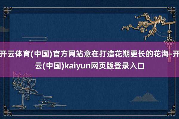 开云体育(中国)官方网站意在打造花期更长的花海-开云(中国)kaiyun网页版登录入口