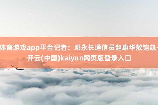 体育游戏app平台记者：邓永长通信员赵康华敖铠凯-开云(中国)kaiyun网页版登录入口