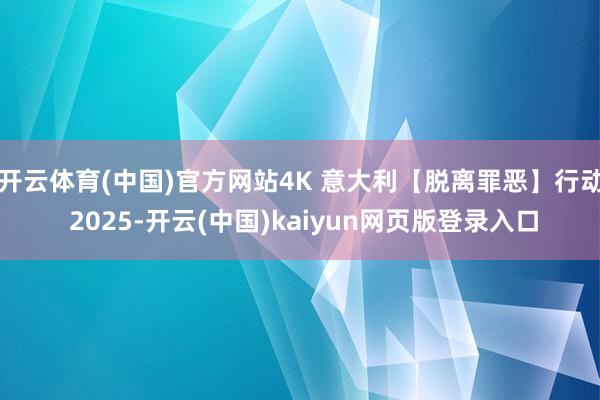 开云体育(中国)官方网站4K 意大利【脱离罪恶】行动 2025-开云(中国)kaiyun网页版登录入口