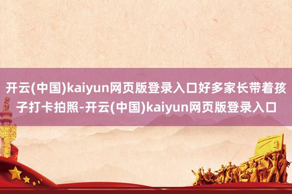 开云(中国)kaiyun网页版登录入口好多家长带着孩子打卡拍照-开云(中国)kaiyun网页版登录入口
