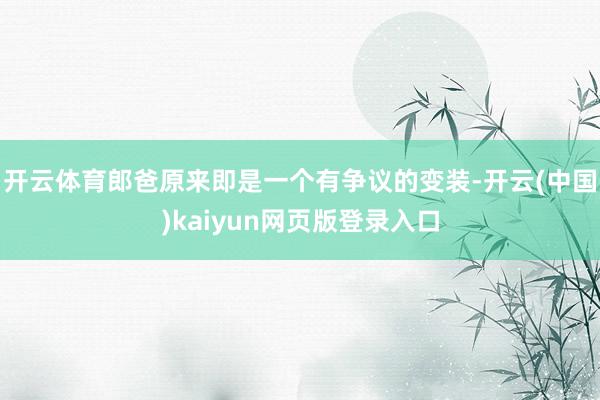 开云体育郎爸原来即是一个有争议的变装-开云(中国)kaiyun网页版登录入口