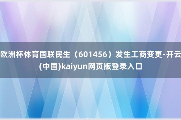 欧洲杯体育国联民生（601456）发生工商变更-开云(中国)kaiyun网页版登录入口