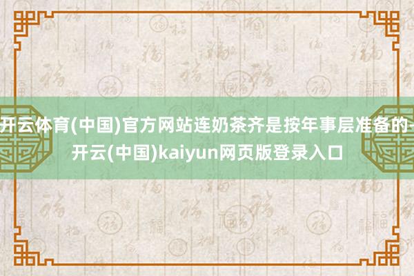 开云体育(中国)官方网站连奶茶齐是按年事层准备的-开云(中国)kaiyun网页版登录入口