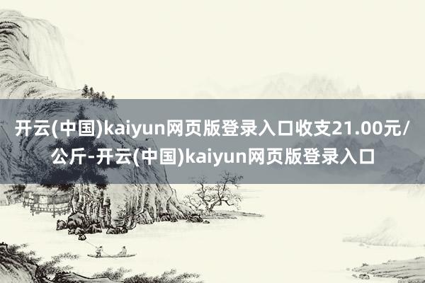 开云(中国)kaiyun网页版登录入口收支21.00元/公斤-开云(中国)kaiyun网页版登录入口
